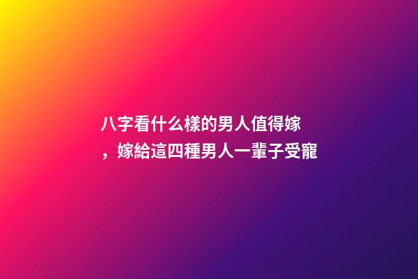 八字看什么樣的男人值得嫁，嫁給這四種男人一輩子受寵